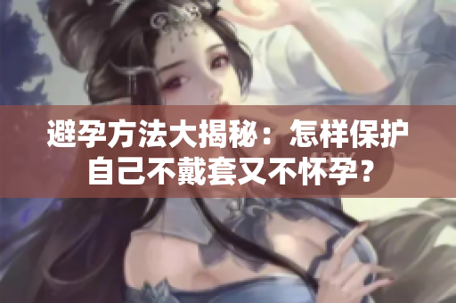 避孕方法大揭秘：怎樣保護自己不戴套又不懷孕？