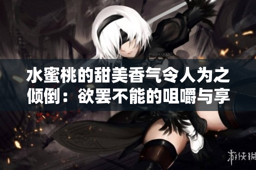 水蜜桃的甜美香氣令人為之傾倒：欲罷不能的咀嚼與享受