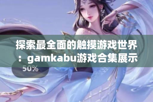 探索最全面的觸摸游戲世界：gamkabu游戲合集展示
