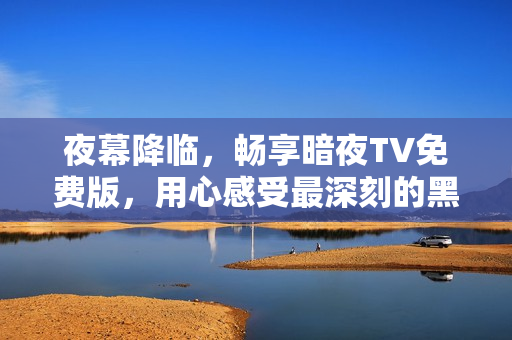 夜幕降臨，暢享暗夜TV免費版，用心感受最深刻的黑暗娛樂