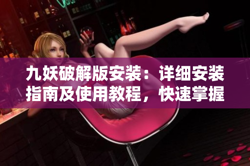 九妖破解版安裝：詳細安裝指南及使用教程，快速掌握技巧