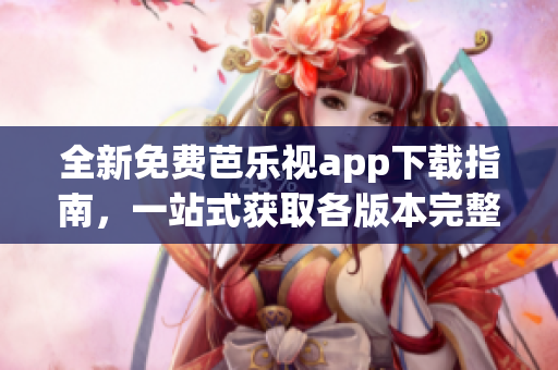 全新免費芭樂視app下載指南，一站式獲取各版本完整安裝包