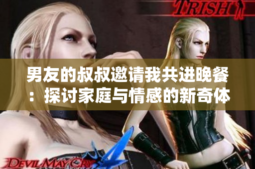 男友的叔叔邀請我共進晚餐：探討家庭與情感的新奇體驗