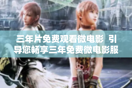 三年片免費觀看微電影  引導您暢享三年免費微電影服務