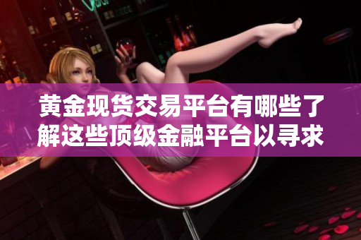 黃金現(xiàn)貨交易平臺有哪些了解這些頂級金融平臺以尋求穩(wěn)定與信譽