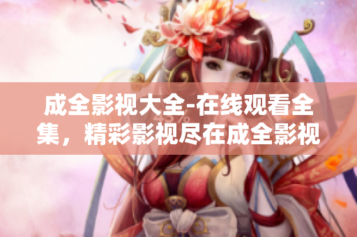 成全影視大全-在線觀看全集，精彩影視盡在成全影視大全