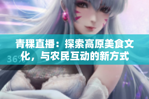 青稞直播：探索高原美食文化，與農(nóng)民互動的新方式