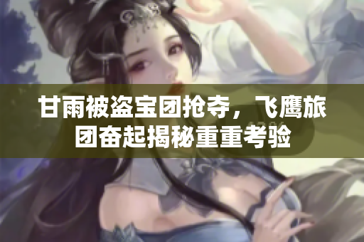 甘雨被盜寶團搶奪，飛鷹旅團奮起揭秘重重考驗