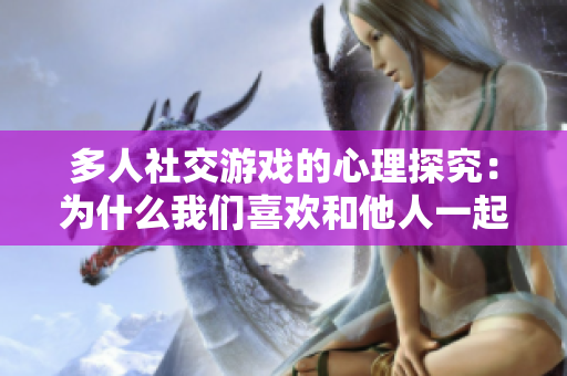 多人社交游戲的心理探究：為什么我們喜歡和他人一起玩？