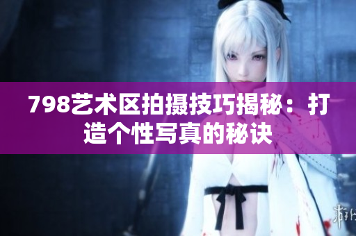 798藝術(shù)區(qū)拍攝技巧揭秘：打造個性寫真的秘訣
