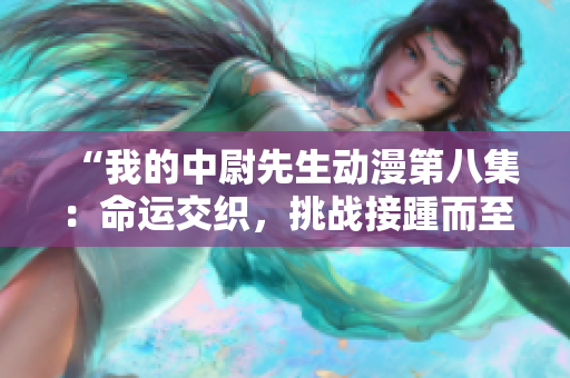 “我的中尉先生動漫第八集：命運交織，挑戰接踵而至！”