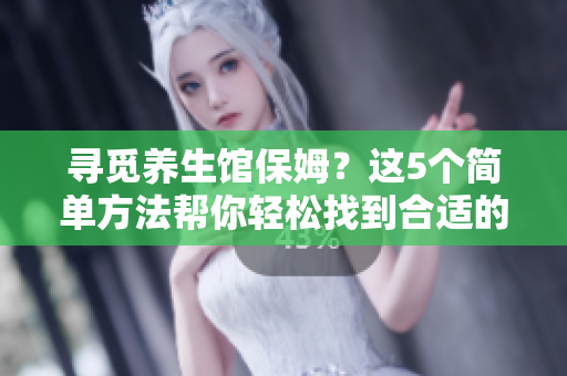 尋覓養(yǎng)生館保姆？這5個簡單方法幫你輕松找到合適的老阿姨