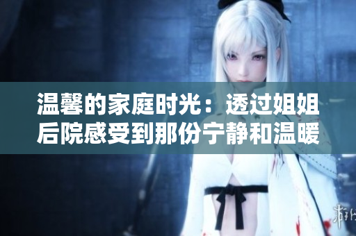 溫馨的家庭時(shí)光：透過(guò)姐姐后院感受到那份寧?kù)o和溫暖