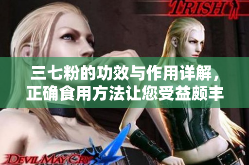 三七粉的功效與作用詳解，正確食用方法讓您受益頗豐