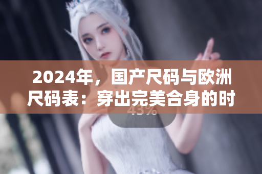 2024年，國產(chǎn)尺碼與歐洲尺碼表：穿出完美合身的時(shí)尚之道