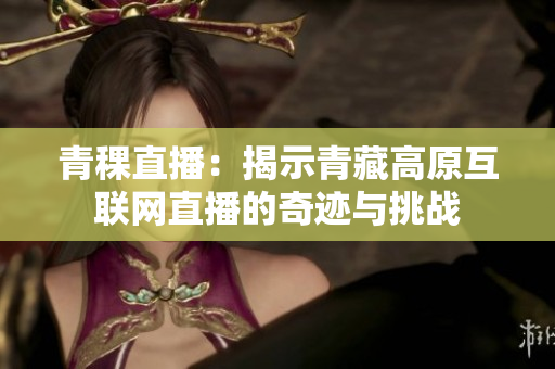 青稞直播：揭示青藏高原互聯網直播的奇跡與挑戰
