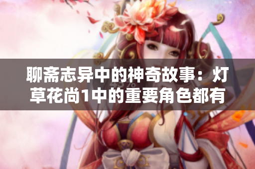 聊齋志異中的神奇故事：燈草花尚1中的重要角色都有誰？