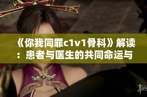 《你我同罪c1v1骨科》解讀：患者與醫生的共同命運與抗爭