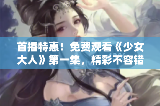 首播特惠！免費觀看《少女大人》第一集，精彩不容錯過