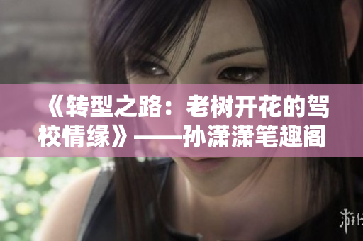 《轉型之路：老樹開花的駕校情緣》——孫瀟瀟筆趣閣故事新編