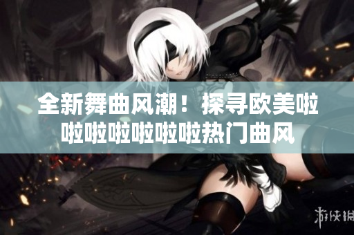 全新舞曲風(fēng)潮！探尋歐美啦啦啦啦啦啦啦熱門(mén)曲風(fēng)