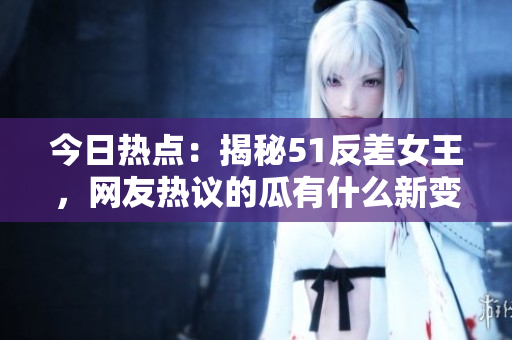 今日熱點：揭秘51反差女王，網友熱議的瓜有什么新變化？
