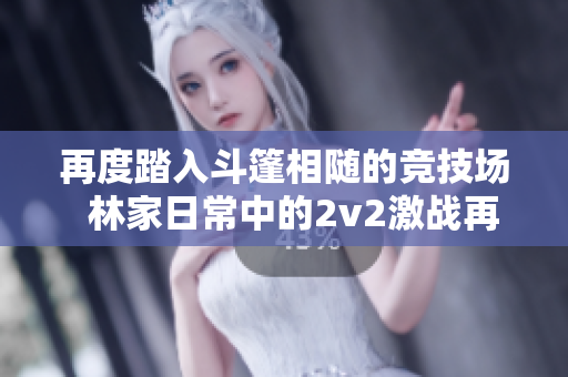再度踏入斗篷相隨的競技場  林家日常中的2v2激戰再現