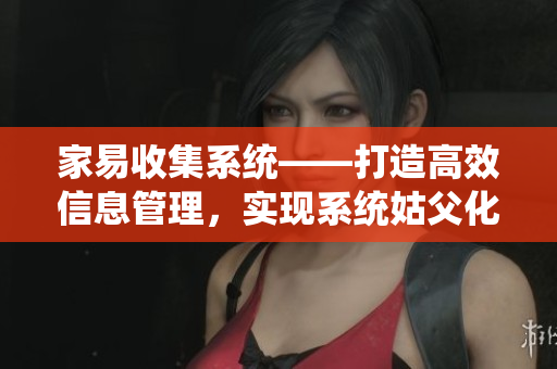 家易收集系統——打造高效信息管理，實現系統姑父化