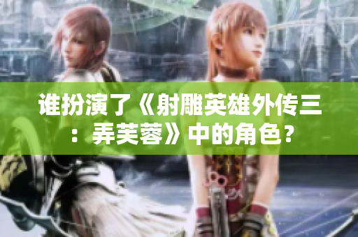 誰扮演了《射雕英雄外傳三：弄芙蓉》中的角色？