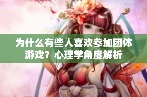 為什么有些人喜歡參加團體游戲？心理學角度解析