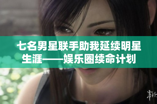 七名男星聯(lián)手助我延續(xù)明星生涯——娛樂(lè)圈續(xù)命計(jì)劃