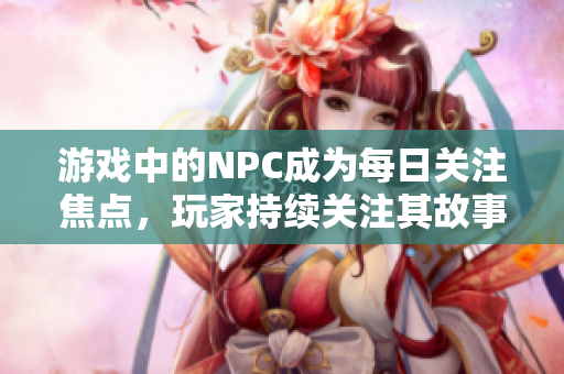 游戲中的NPC成為每日關注焦點，玩家持續關注其故事情節