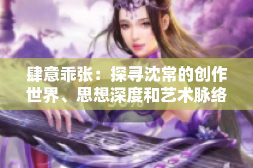 肆意乖張：探尋沈常的創作世界、思想深度和藝術脈絡