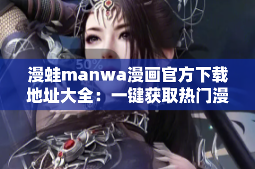 漫蛙manwa漫畫官方下載地址大全：一鍵獲取熱門漫畫資源