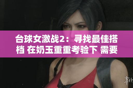臺球女激戰2：尋找最佳搭檔 在奶玉重重考驗下 需要你的指導
