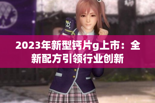 2023年新型鈣片g上市：全新配方引領行業創新