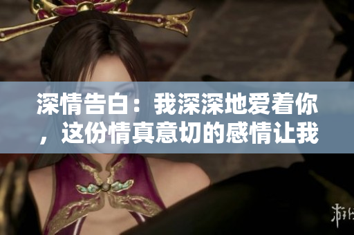 深情告白：我深深地愛著你，這份情真意切的感情讓我動容