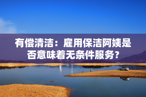 有償清潔：雇用保潔阿姨是否意味著無條件服務？