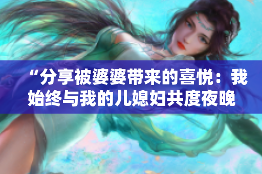 “分享被婆婆帶來的喜悅：我始終與我的兒媳婦共度夜晚”