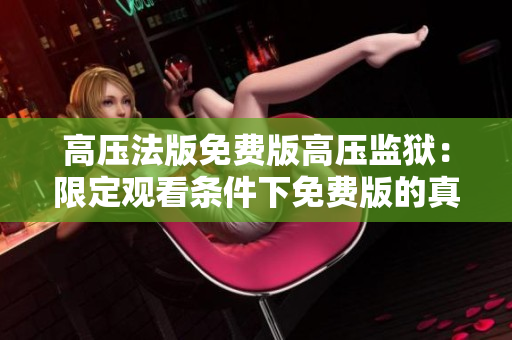 高壓法版免費(fèi)版高壓監(jiān)獄：限定觀看條件下免費(fèi)版的真相揭秘