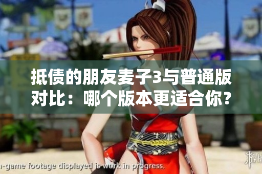 抵債的朋友麥子3與普通版對(duì)比：哪個(gè)版本更適合你？