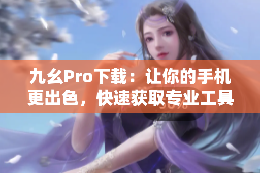 九幺Pro下載：讓你的手機(jī)更出色，快速獲取專業(yè)工具