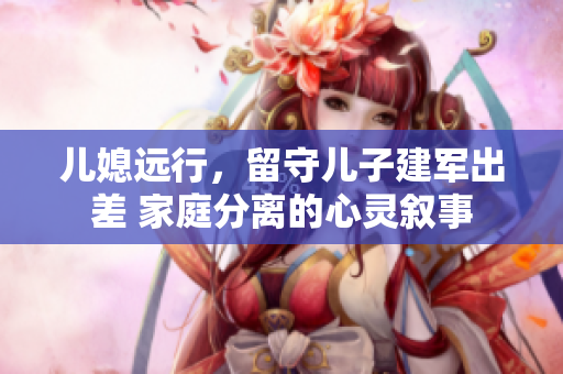 兒媳遠行，留守兒子建軍出差 家庭分離的心靈敘事