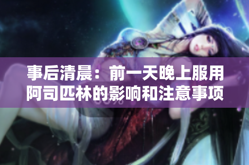 事后清晨：前一天晚上服用阿司匹林的影響和注意事項 - 免費查閱