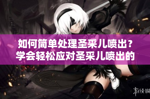 如何簡單處理圣采兒噴出？學會輕松應對圣采兒噴出的方法