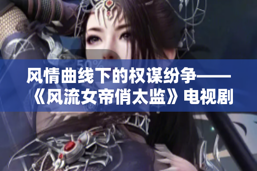 風(fēng)情曲線下的權(quán)謀紛爭——《風(fēng)流女帝俏太監(jiān)》電視劇引發(fā)熱議