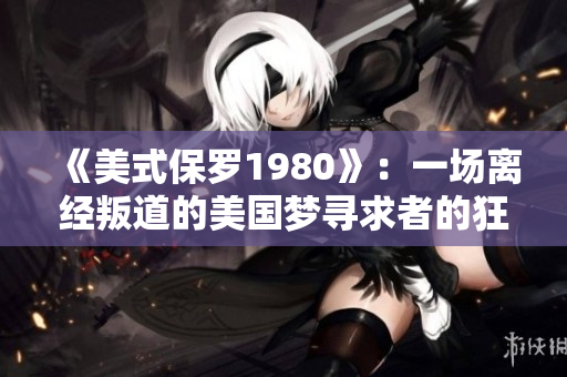 《美式保羅1980》：一場離經叛道的美國夢尋求者的狂野之旅