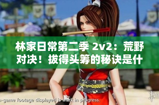 林家日常第二季 2v2：荒野對決！拔得頭籌的秘訣是什么？
