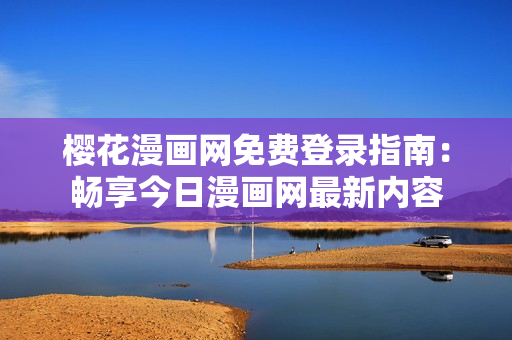 櫻花漫畫網免費登錄指南：暢享今日漫畫網最新內容