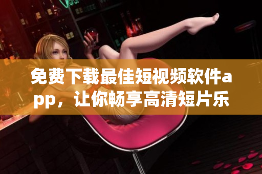 免費(fèi)下載最佳短視頻軟件app，讓你暢享高清短片樂趣
